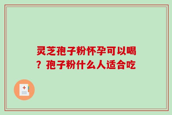 灵芝孢子粉怀孕可以喝?孢子粉什么人适合吃 灵芝孢子粉怀孕可以喝?孢子粉什么人适合吃