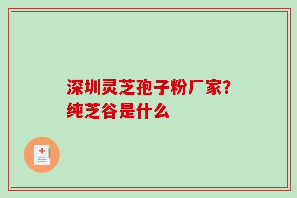 深圳灵芝孢子粉厂家？纯芝谷是什么