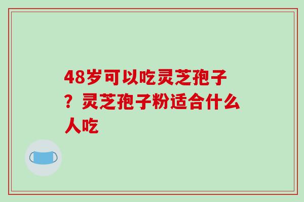 48岁可以吃灵芝孢子？灵芝孢子粉适合什么人吃