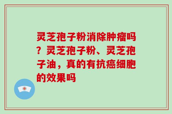 灵芝孢子粉消除肿瘤吗？灵芝孢子粉、灵芝孢子油，真的有抗癌细胞的效果吗