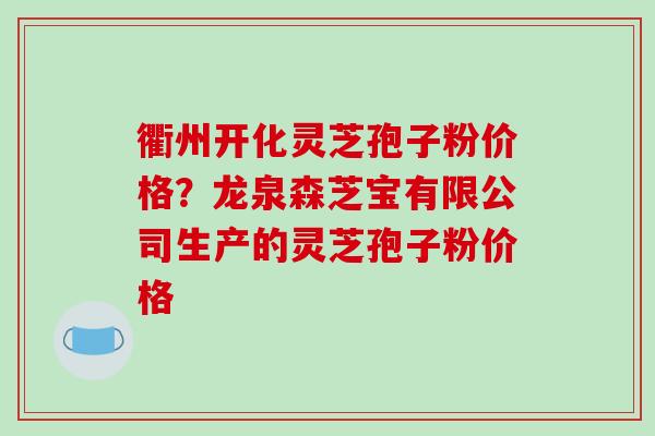 衢州开化灵芝孢子粉价格?龙泉森芝宝有限公司生产的灵芝孢子粉价格 衢州开化灵芝孢子粉价格?龙泉森芝宝有限公司生产的灵芝孢子粉价格