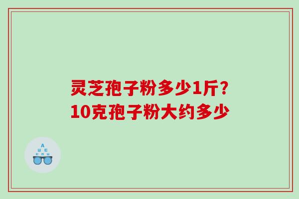 灵芝孢子粉多少1斤?10克孢子粉大约多少 灵芝孢子粉多少1斤?10克孢子粉大约多少