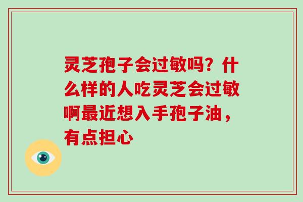 灵芝孢子会吗?什么样的人吃灵芝会啊近想入手孢子油,有点担心 灵芝孢子会吗?什么样的人吃灵芝会啊近想入手孢子油,有点担心