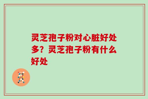 灵芝孢子粉对心脏好处多？灵芝孢子粉有什么好处