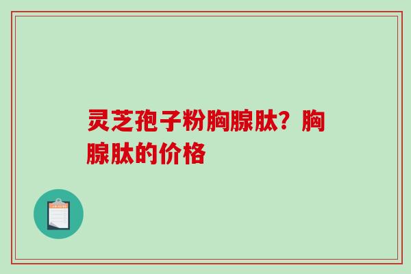 灵芝孢子粉胸腺肽?胸腺肽的价格 灵芝孢子粉胸腺肽?胸腺肽的价格