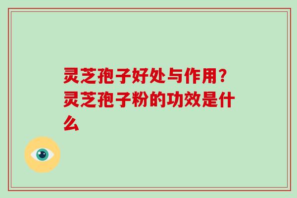 灵芝孢子好处与作用？灵芝孢子粉的功效是什么