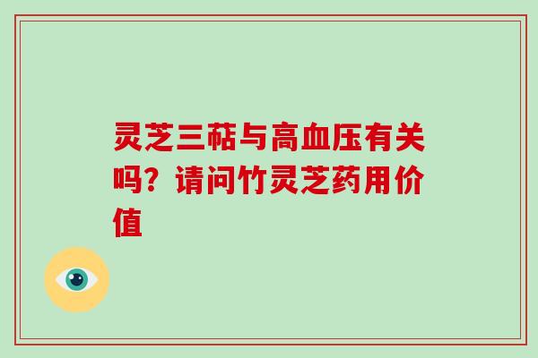 灵芝三萜与高有关吗？请问竹灵芝药用价值