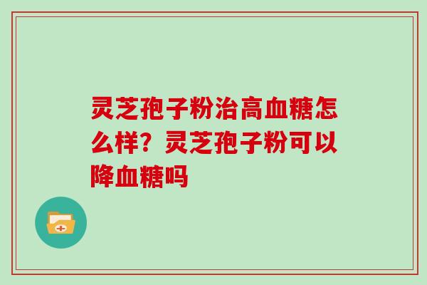 灵芝孢子粉高怎么样？灵芝孢子粉可以降吗