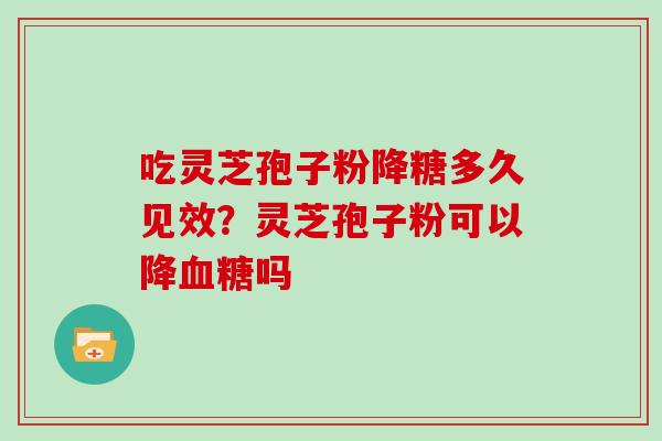 吃灵芝孢子粉降糖多久见效？灵芝孢子粉可以降吗