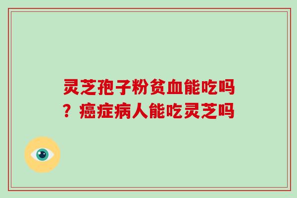灵芝孢子粉贫能吃吗?症人能吃灵芝吗 灵芝孢子粉贫能吃吗?症人能吃灵芝吗