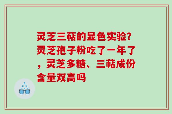 灵芝三萜的显色实验?灵芝孢子粉吃了一年了,灵芝多糖、三萜成份含量双高吗 灵芝三萜的显色实验?灵芝孢子粉吃了一年了,灵芝多糖、三萜成份含量双高吗