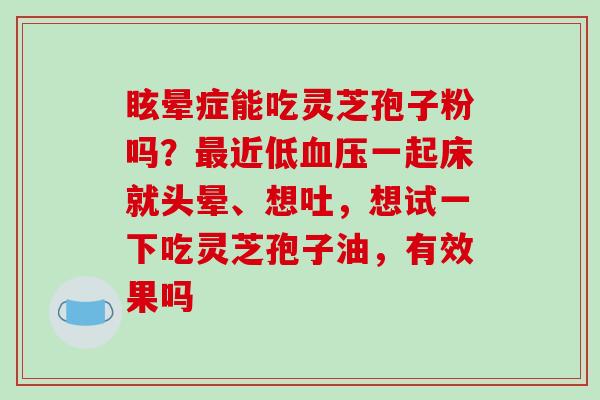 眩晕症能吃灵芝孢子粉吗?近低一起床就头晕、想吐,想试一下吃灵芝孢子油,有效果吗 眩晕症能吃灵芝孢子粉吗?近低一起床就头晕、想吐,想试一下吃灵芝孢子油,有效果吗