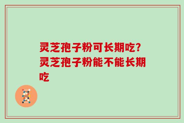 灵芝孢子粉可长期吃？灵芝孢子粉能不能长期吃