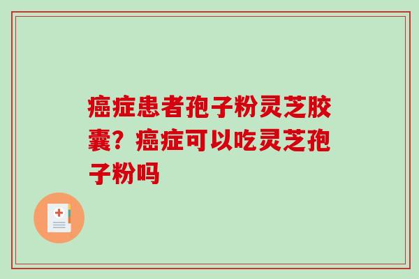 症患者孢子粉灵芝胶囊？症可以吃灵芝孢子粉吗