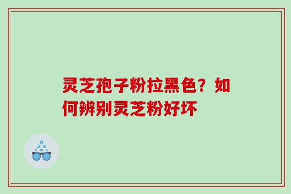 灵芝孢子粉拉黑色？如何辨别灵芝粉好坏