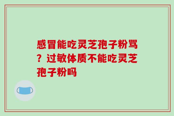能吃灵芝孢子粉骂?体质不能吃灵芝孢子粉吗 能吃灵芝孢子粉骂?体质不能吃灵芝孢子粉吗