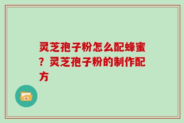 灵芝孢子粉怎么配蜂蜜？灵芝孢子粉的制作配方