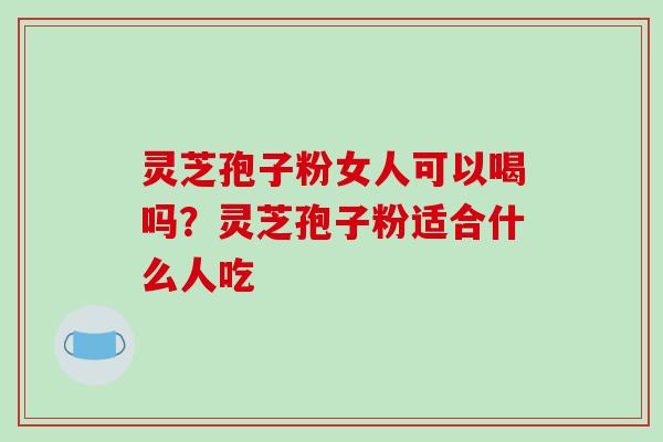 灵芝孢子粉女人可以喝吗?灵芝孢子粉适合什么人吃 灵芝孢子粉女人可以喝吗?灵芝孢子粉适合什么人吃