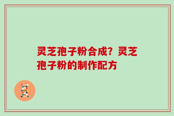灵芝孢子粉合成？灵芝孢子粉的制作配方