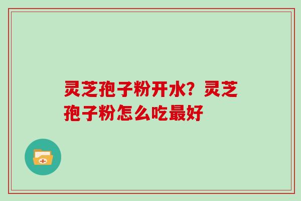 灵芝孢子粉开水？灵芝孢子粉怎么吃好