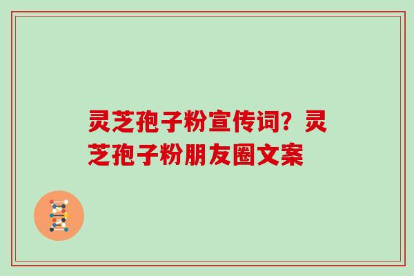 灵芝孢子粉宣传词？灵芝孢子粉朋友圈文案