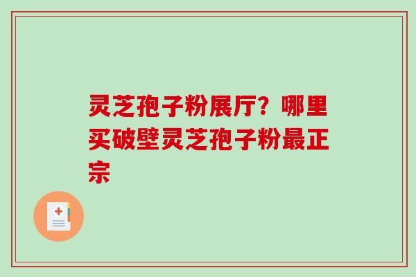 灵芝孢子粉展厅？哪里买破壁灵芝孢子粉正宗