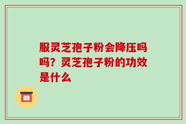 服灵芝孢子粉会吗吗？灵芝孢子粉的功效是什么