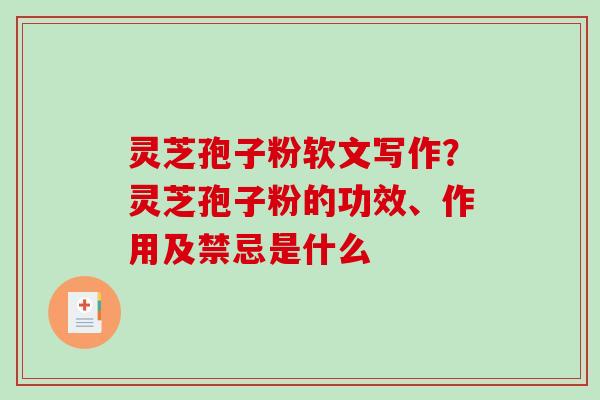 灵芝孢子粉软文写作？灵芝孢子粉的功效、作用及禁忌是什么