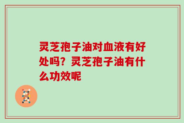 灵芝孢子油对液有好处吗？灵芝孢子油有什么功效呢