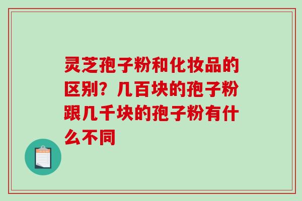 灵芝孢子粉和化妆品的区别？几百块的孢子粉跟几千块的孢子粉有什么不同