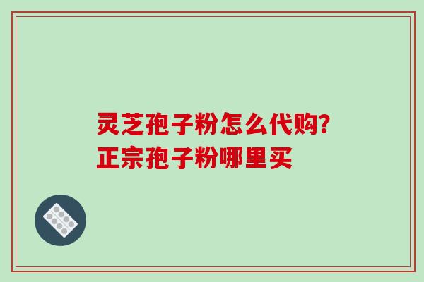灵芝孢子粉怎么代购？正宗孢子粉哪里买