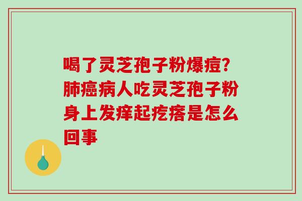 喝了灵芝孢子粉爆痘？人吃灵芝孢子粉身上发痒起疙瘩是怎么回事