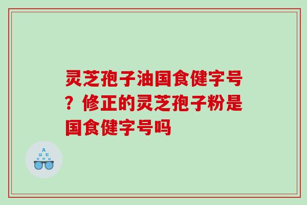 灵芝孢子油国食健字号？修正的灵芝孢子粉是国食健字号吗