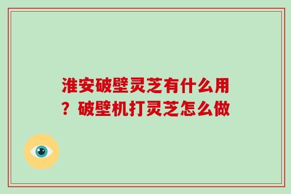 淮安破壁灵芝有什么用？破壁机打灵芝怎么做