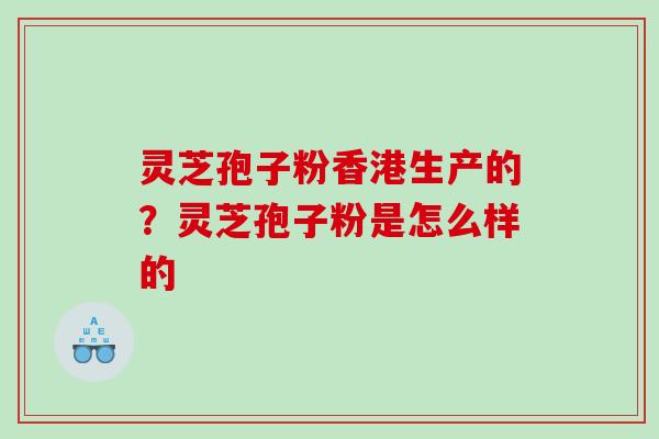 灵芝孢子粉香港生产的？灵芝孢子粉是怎么样的