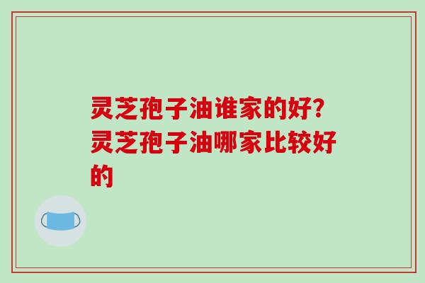 灵芝孢子油谁家的好？灵芝孢子油哪家比较好的