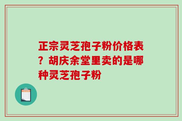 正宗灵芝孢子粉价格表?胡庆余堂里卖的是哪种灵芝孢子粉 正宗灵芝孢子粉价格表?胡庆余堂里卖的是哪种灵芝孢子粉