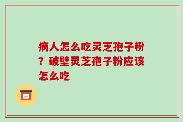 人怎么吃灵芝孢子粉?破壁灵芝孢子粉应该怎么吃 人怎么吃灵芝孢子粉?破壁灵芝孢子粉应该怎么吃