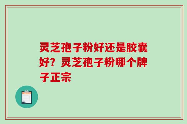 灵芝孢子粉好还是胶囊好？灵芝孢子粉哪个牌子正宗