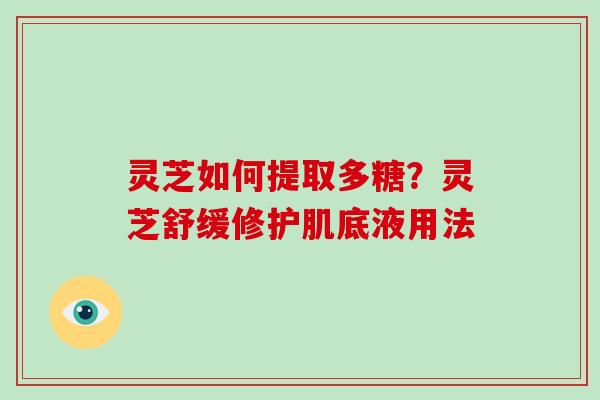 灵芝如何提取多糖？灵芝舒缓修护肌底液用法