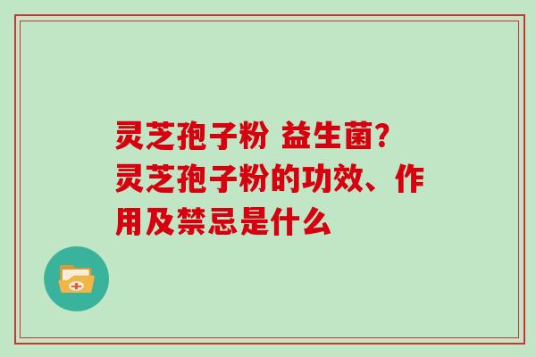 灵芝孢子粉 益生菌?灵芝孢子粉的功效、作用及禁忌是什么 灵芝孢子粉 益生菌?灵芝孢子粉的功效、作用及禁忌是什么