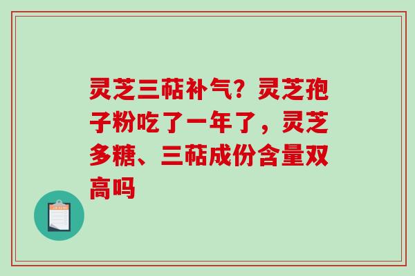 灵芝三萜补气？灵芝孢子粉吃了一年了，灵芝多糖、三萜成份含量双高吗