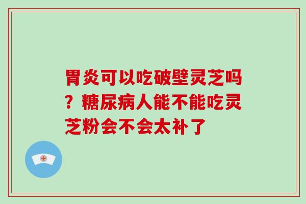可以吃破壁灵芝吗？人能不能吃灵芝粉会不会太补了