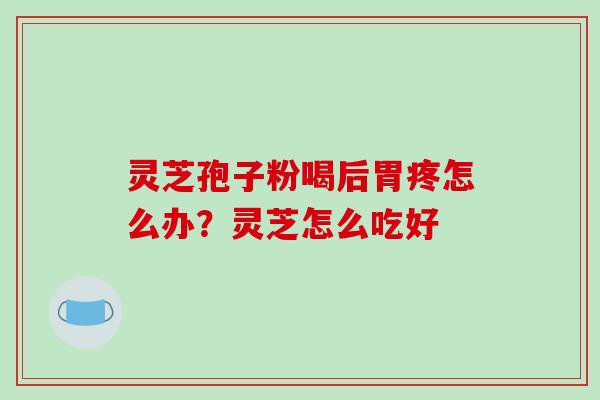 灵芝孢子粉喝后胃疼怎么办?灵芝怎么吃好 灵芝孢子粉喝后胃疼怎么办?灵芝怎么吃好