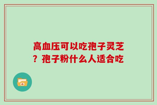 高可以吃孢子灵芝?孢子粉什么人适合吃 高可以吃孢子灵芝?孢子粉什么人适合吃
