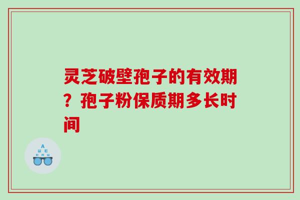灵芝破壁孢子的有效期？孢子粉保质期多长时间