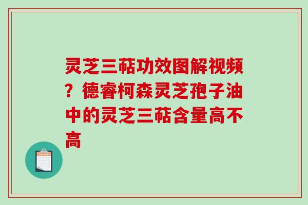 灵芝三萜功效图解视频？德睿柯森灵芝孢子油中的灵芝三萜含量高不高
