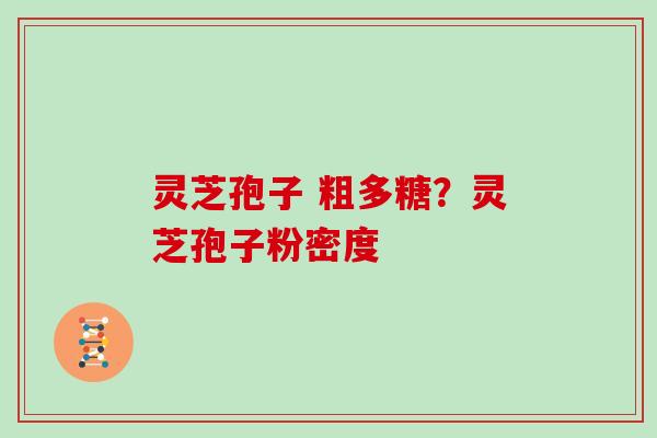 灵芝孢子 粗多糖?灵芝孢子粉密度 灵芝孢子 粗多糖?灵芝孢子粉密度