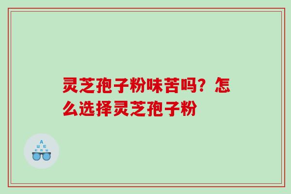 灵芝孢子粉味苦吗？怎么选择灵芝孢子粉