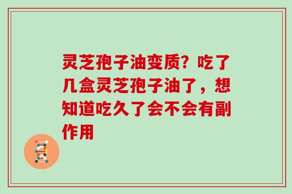 灵芝孢子油变质？吃了几盒灵芝孢子油了，想知道吃久了会不会有副作用